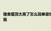 宿舍屋顶太高了怎么简单装饰 宿舍房顶怎么装饰谁可以告诉我 