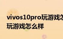 vivos10pro玩游戏怎么样流畅 vivos10pro玩游戏怎么样 