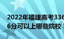 2022年福建高考336分可以报哪些大学？336分可以上哪些院校？