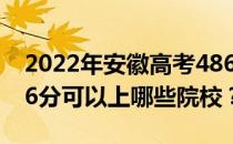 2022年安徽高考486分可以报哪些大学？486分可以上哪些院校？