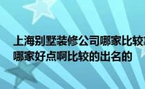 上海别墅装修公司哪家比较靠谱 别墅装修公司 在上海的话哪家好点啊比较的出名的 