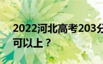 2022河北高考203分可以报哪些高校203分可以上？