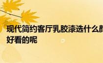 现代简约客厅乳胶漆选什么颜色 现代客厅颜色怎么搭配比较好看的呢 