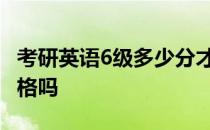 考研英语6级多少分才及格 考研英语一定要及格吗 