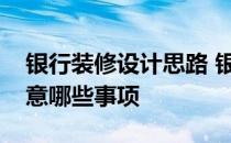 银行装修设计思路 银行办公楼装修设计要注意哪些事项 