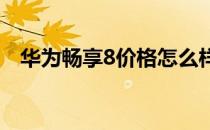 华为畅享8价格怎么样？华为享受8个报价