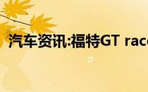 汽车资讯:福特GT race系列减轻碳纤维重量