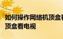 如何操作网络机顶盒看电视？如何操作网络机顶盒看电视