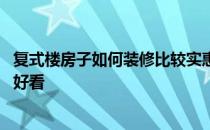 复式楼房子如何装修比较实惠 哪位亲告诉下复式楼怎样装修好看 