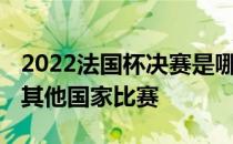 2022法国杯决赛是哪两个队 法国杯为什么在其他国家比赛 