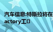 汽车信息:特斯拉将在年底宣布另外四个Gigafactory工�