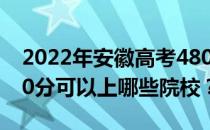 2022年安徽高考480分可以报哪些大学？480分可以上哪些院校？