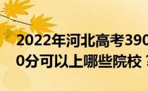 2022年河北高考390分可以报哪些大学？390分可以上哪些院校？