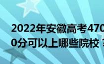 2022年安徽高考470分可以报哪些大学？470分可以上哪些院校？