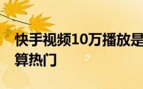 快手视频10万播放是热门么 快手多少次播放算热门 