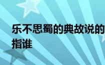 乐不思蜀的典故说的是谁 乐不思蜀的典故是指谁 