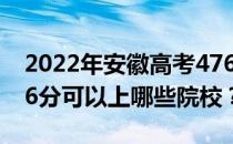 2022年安徽高考476分可以报哪些大学？476分可以上哪些院校？