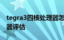 tegra3四核处理器怎么样？tegra3四核处理器评估