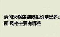 请问火锅店装修报价单是多少 火锅店简易装修要注意哪些问题 风格主要有哪些 