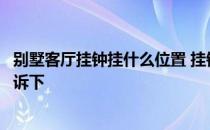 别墅客厅挂钟挂什么位置 挂钟应挂在客厅什么位置知道的告诉下 