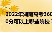 2022年湖南高考360分可以报哪些大学？360分可以上哪些院校？