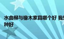 水曲柳与橡木家具哪个好 我想知道橡木家具和水曲柳家具哪种好 