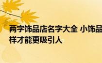 两字饰品店名字大全 小饰品店名字放什么 小饰品店名字怎样才能更吸引人 