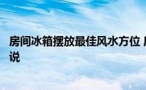 房间冰箱摆放最佳风水方位 房间东西如何摆放风水谁可以说说 