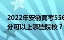 2022年安徽高考556分可以报哪些大学 556分可以上哪些院校？