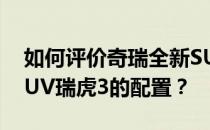 如何评价奇瑞全新SUV瑞虎3以及奇瑞全新SUV瑞虎3的配置？