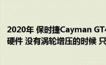 2020年 保时捷Cayman GT4将推出33 360 414马力的硬核硬件 没有涡轮增压的时候 只有手动变速箱