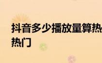 抖音多少播放量算热门呢 抖音多少播放量算热门 