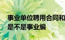 事业单位聘用合同和编制 事业单位聘用合同是不是事业编 