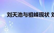 刘天池与祖峰现状 刘天池跟祖峰差几岁 