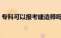 专科可以报考建造师吗 专科可以考建造师吗 