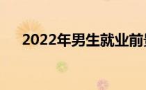 2022年男生就业前景好的专业有哪些？