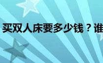 买双人床要多少钱？谁能告诉我双人床的事？