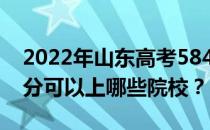 2022年山东高考584分可以报哪些大学 584分可以上哪些院校？