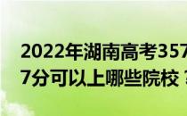 2022年湖南高考357分可以报哪些大学？357分可以上哪些院校？