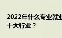 2022年什么专业就业前景好？未来最紧缺的十大行业？