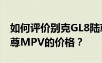 如何评价别克GL8陆尊MPV 以及别克GL8陆尊MPV的价格？