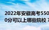 2022年安徽高考550分可以报考哪些大学 550分可以上哪些院校？