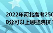 2022年河北高考250分可以报哪些大学？250分可以上哪些院校？