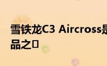 雪铁龙C3 Aircross是法国品牌中最时尚的产品之�