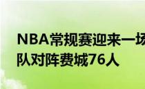 NBA常规赛迎来一场焦点比赛布鲁克林篮网队对阵费城76人