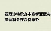 亚冠沙特承办本赛季亚冠决赛 亚冠淘汰赛赛程官方再更新 决赛将会在沙特举办 