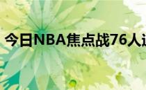 今日NBA焦点战76人迎战篮网哈登状态不佳