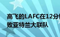 高飞的LAFC在12分钟内连进四球 以4比3击败亚特兰大联队