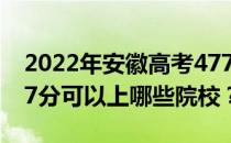 2022年安徽高考477分可以报哪些大学？477分可以上哪些院校？