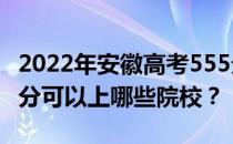 2022年安徽高考555分可以报哪些大学？555分可以上哪些院校？